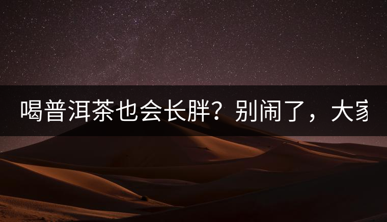 喝普洱茶也會(huì)長(zhǎng)胖？別鬧了，大家都很瘦！