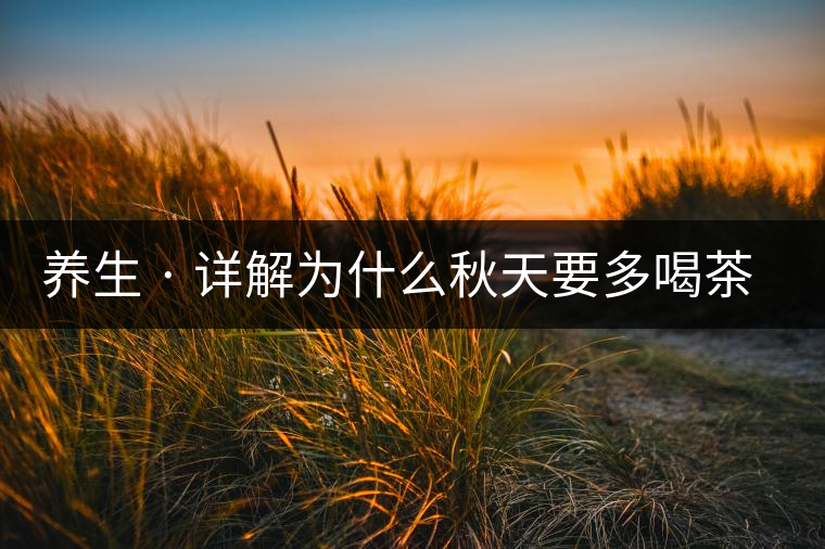 養(yǎng)生 · 詳解為什么秋天要多喝茶?適合喝哪些茶? 養(yǎng)生 · 詳解為什么秋天要多喝茶?適合喝哪些茶?