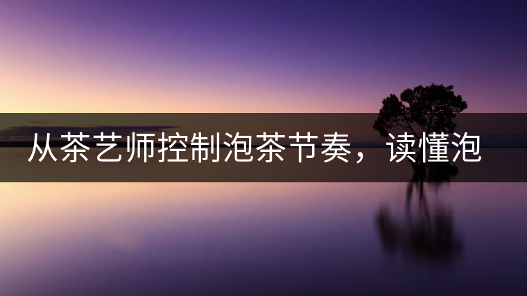 從茶藝師控制泡茶節奏，讀懂泡茶學問