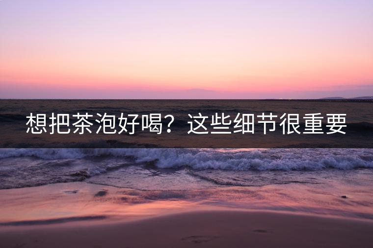 想把茶泡好喝?這些細節很重要 想把茶泡好喝?這些細節很重要
