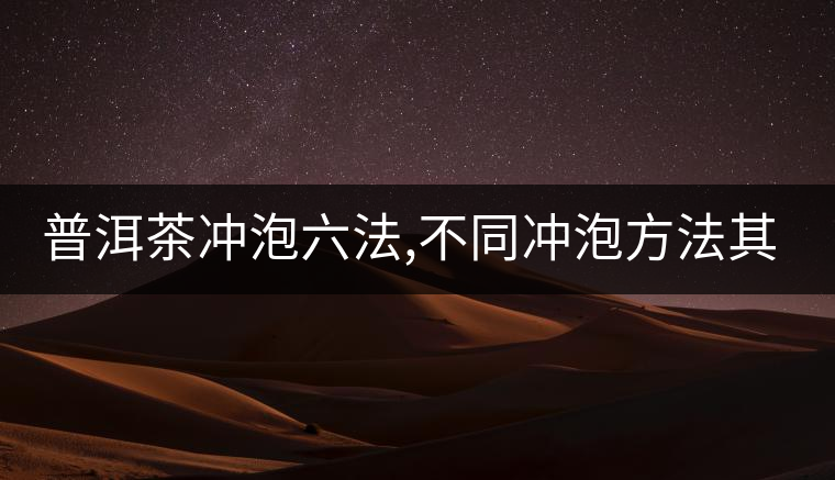 普洱茶沖泡六法,不同沖泡方法其特點是什么? 普洱茶沖泡六法,不同沖泡方法其特點是什么?