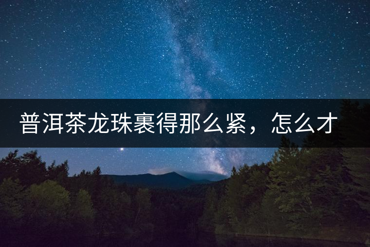 普洱茶龍珠裹得那么緊，怎么才能快速泡出滋味來？
