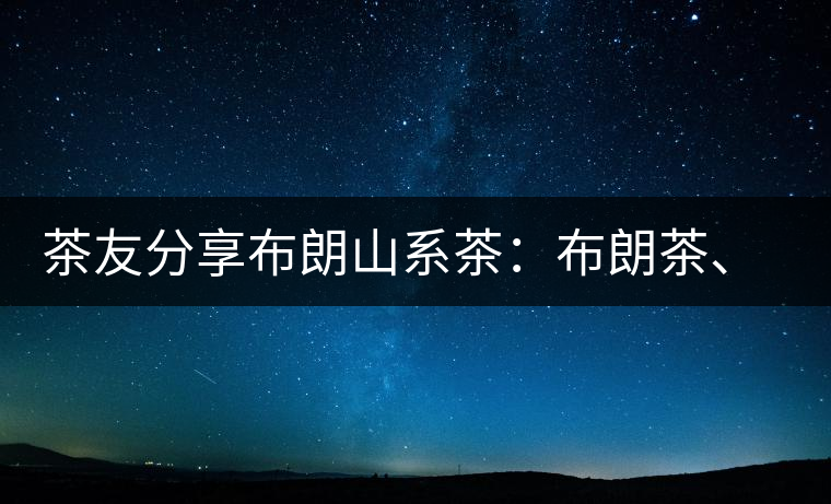茶友分享布朗山系茶:布朗茶、老班章、老曼峨的區別 茶友分享布朗山系茶:布朗茶、老班章、老曼峨的區別
