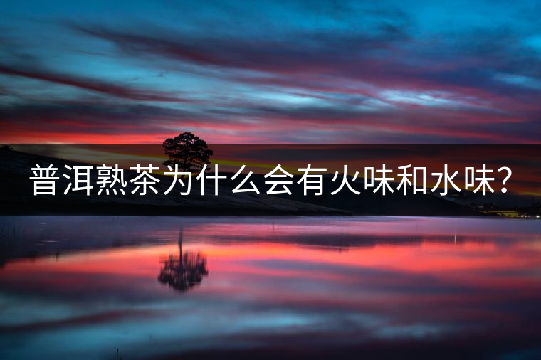 普洱熟茶為什么會有火味和水味？