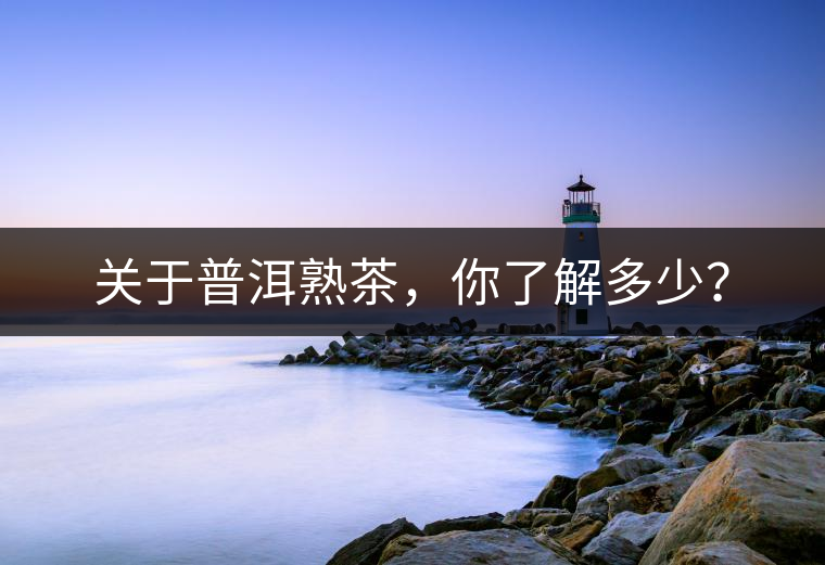 關于普洱熟茶，你了解多少？