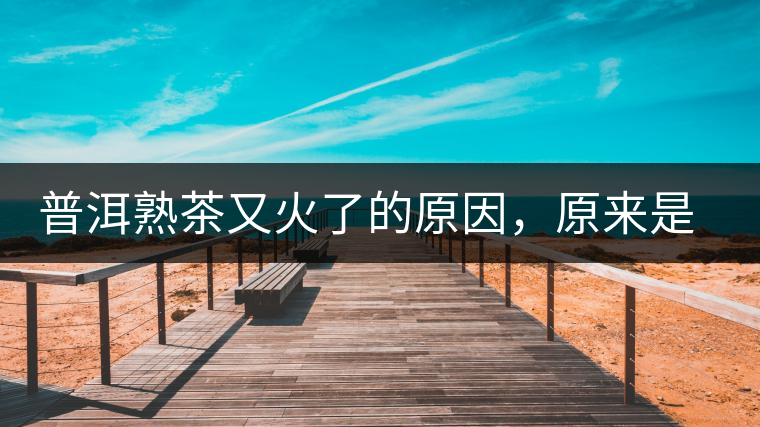 普洱熟茶又火了的原因，原來是這樣的……