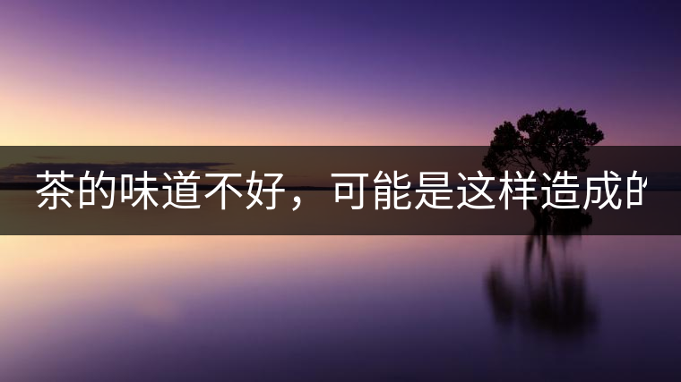 茶的味道不好,可能是這樣造成的! 茶的味道不好,可能是這樣造成的!