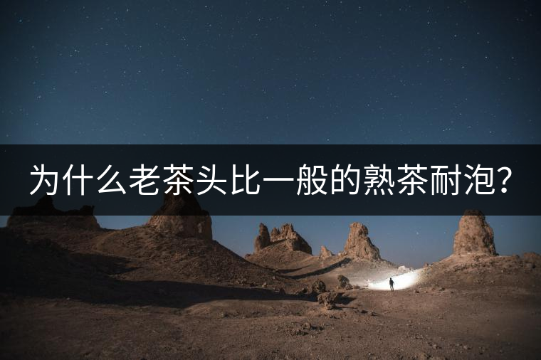 為什么老茶頭比一般的熟茶耐泡? 為什么老茶頭比一般的熟茶耐泡?
