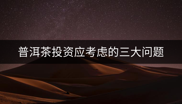 普洱茶投資應(yīng)考慮的三大問題 普洱茶投資應(yīng)考慮的三大問題