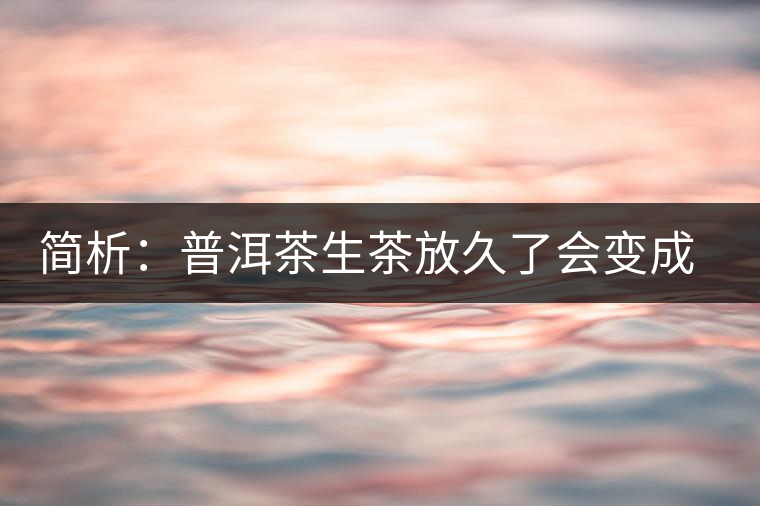 簡析:普洱茶生茶放久了會變成熟茶嗎? 簡析:普洱茶生茶放久了會變成熟茶嗎?