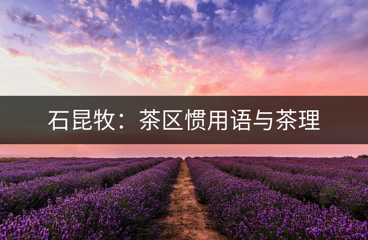 石昆牧:茶區慣用語與茶理 石昆牧:茶區慣用語與茶理