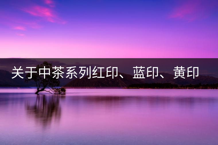 關(guān)于中茶系列紅印、藍(lán)印、黃印的解釋