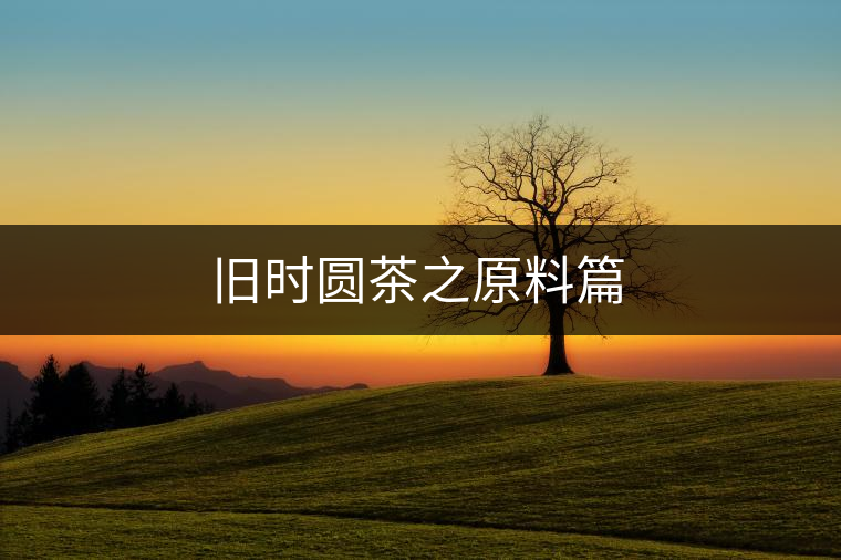 舊時圓茶之原料篇 舊時圓茶之原料篇