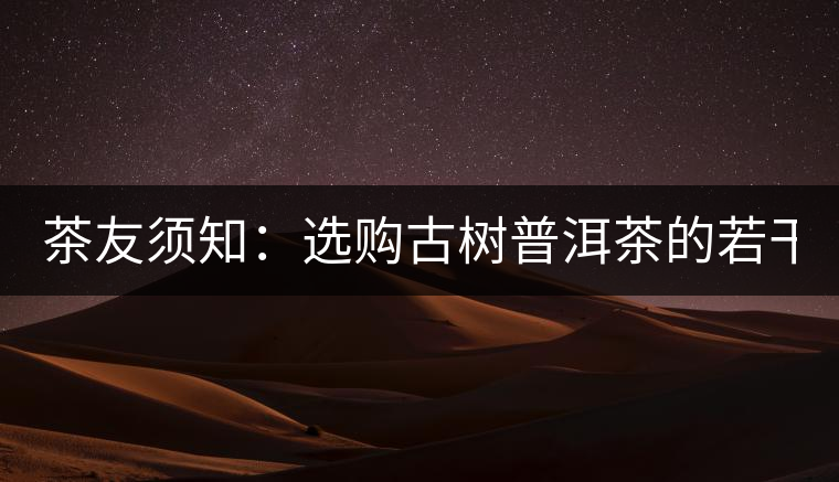 茶友須知:選購古樹普洱茶的若干誤區(一) 茶友須知:選購古樹普洱茶的若干誤區(一)
