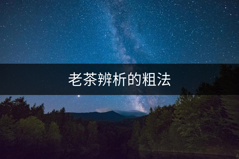 老茶辨析的粗法 老茶辨析的粗法