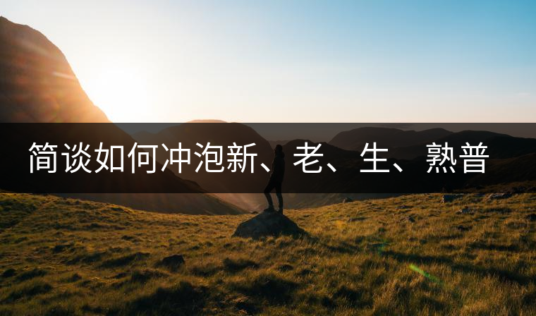 簡談如何沖泡新、老、生、熟普洱茶? 簡談如何沖泡新、老、生、熟普洱茶?