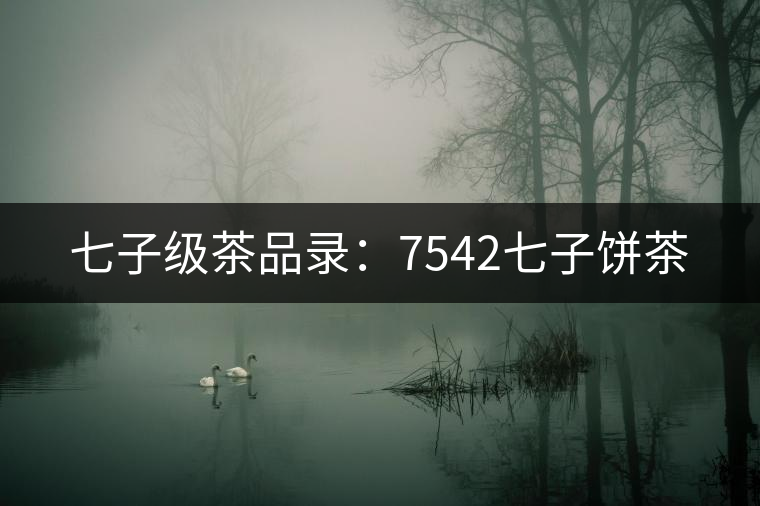 七子級茶品錄:7542七子餅茶 七子級茶品錄:7542七子餅茶
