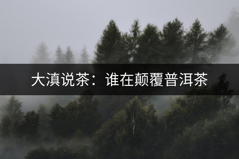 大滇說茶:誰在顛覆普洱茶 大滇說茶:誰在顛覆普洱茶