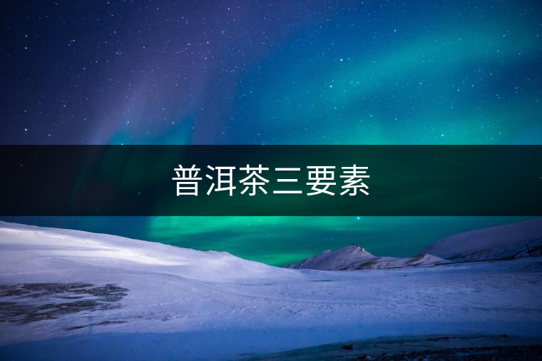 普洱茶三要素 普洱茶三要素