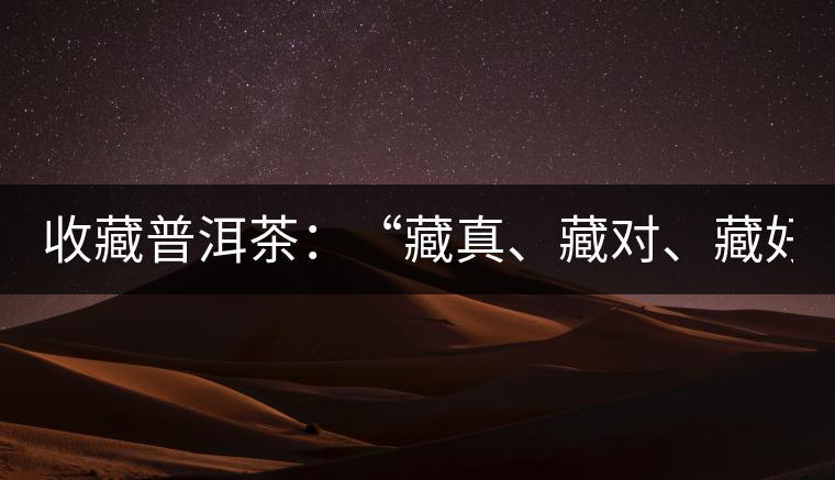 收藏普洱茶：“藏真、藏對、藏好”