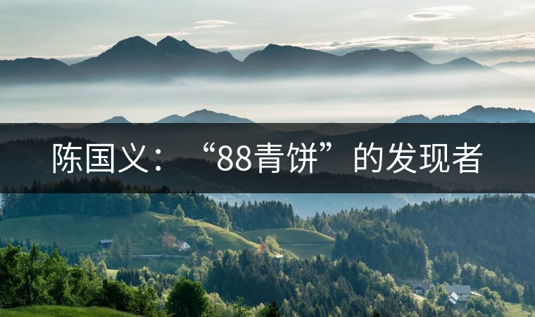 陳國(guó)義:“88青餅”的發(fā)現(xiàn)者 陳國(guó)義:“88青餅”的發(fā)現(xiàn)者