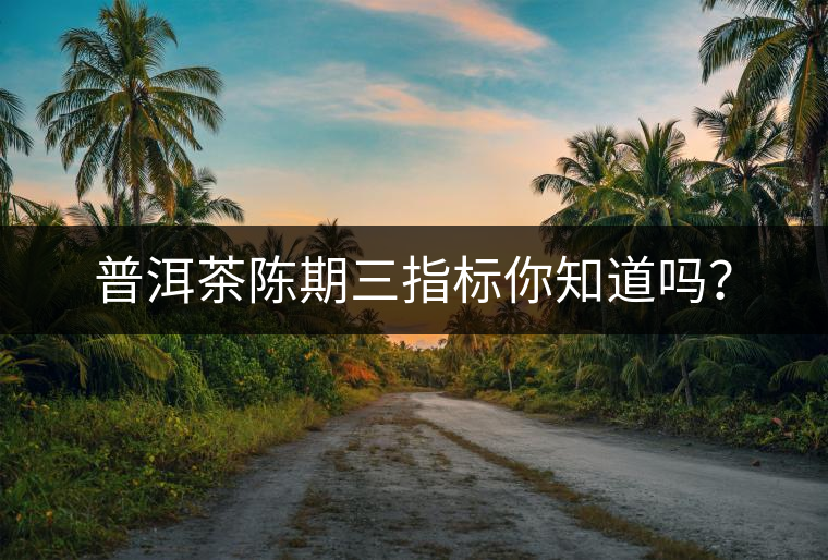 普洱茶陳期三指標你知道嗎？