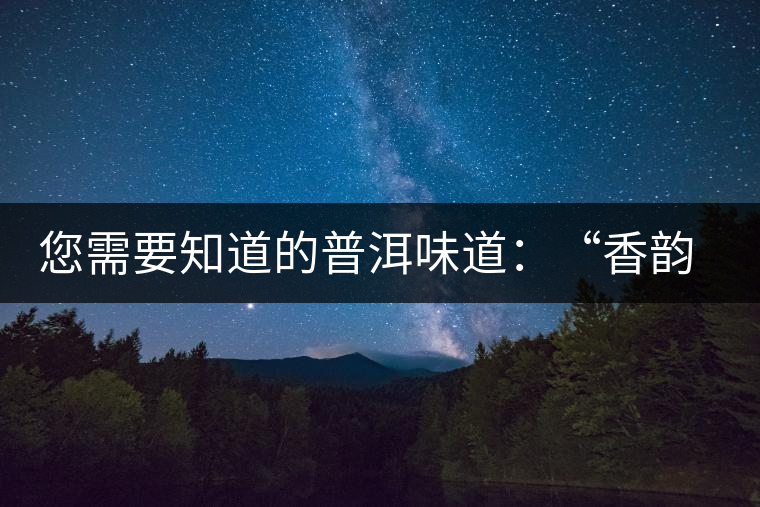 您需要知道的普洱味道:“香韻、茶湯粘稠度、喉韻” 您需要知道的普洱味道:“香韻、茶湯粘稠度、喉韻”