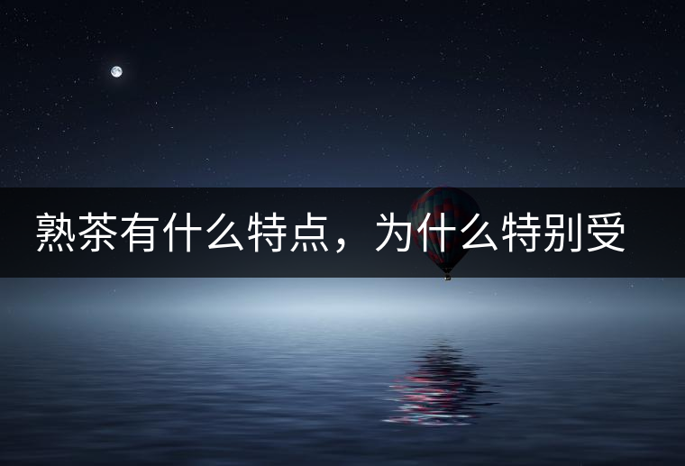 熟茶有什么特點，為什么特別受消費者喜愛？