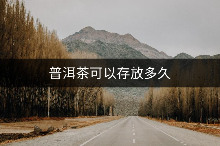 普洱茶可以存放多久 普洱茶可以存放多久