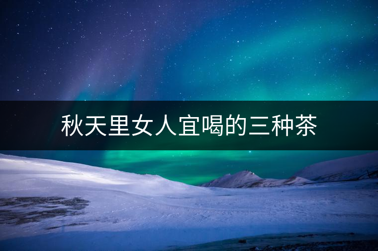 秋天里女人宜喝的三種茶 秋天里女人宜喝的三種茶