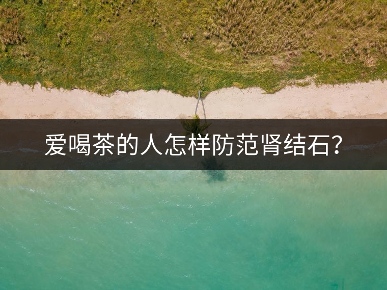 愛喝茶的人怎樣防范腎結(jié)石? 愛喝茶的人怎樣防范腎結(jié)石?