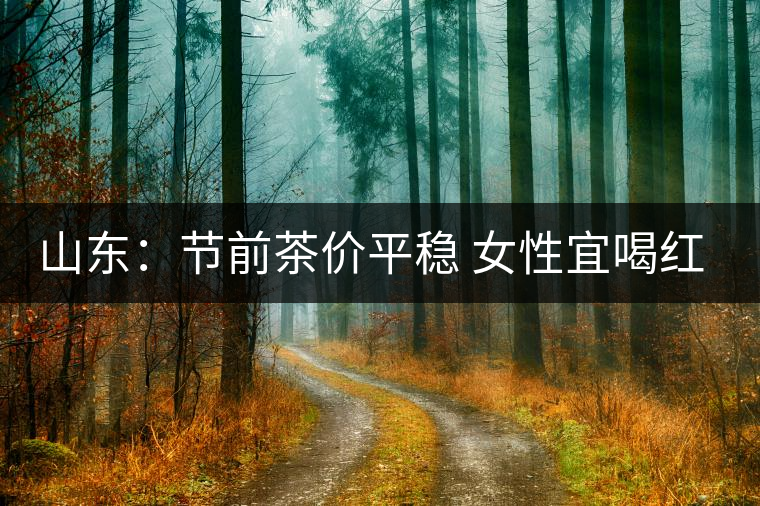 山東:節前茶價平穩 女性宜喝紅茶與黑茶 山東:節前茶價平穩 女性宜喝紅茶與黑茶