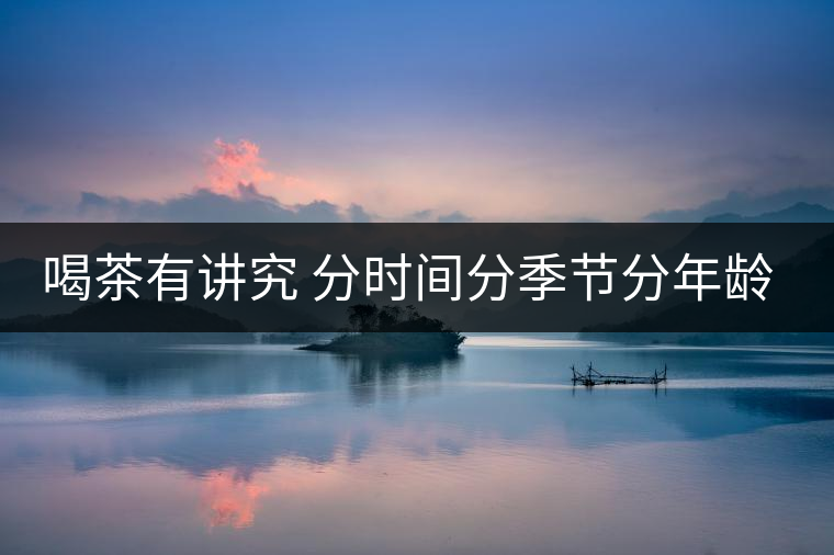 喝茶有講究 分時間分季節分年齡重沖泡