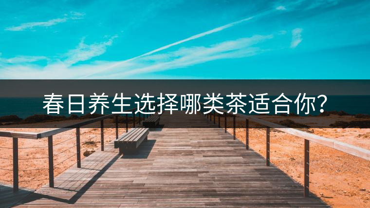 春日養生選擇哪類茶適合你? 春日養生選擇哪類茶適合你?