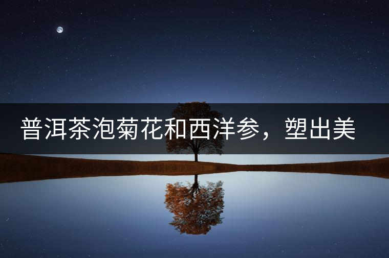 普洱茶泡菊花和西洋參,塑出美麗身材 普洱茶泡菊花和西洋參,塑出美麗身材