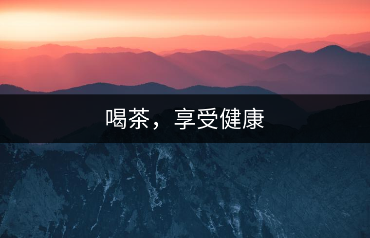 喝茶,享受健康 喝茶,享受健康