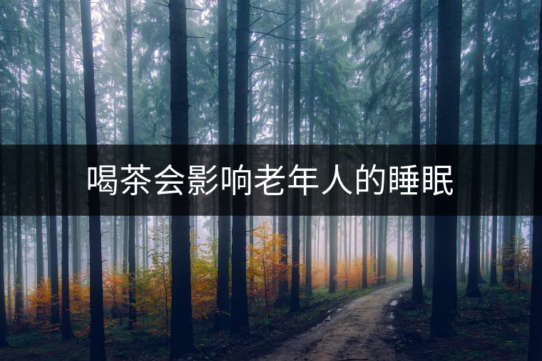 喝茶會影響老年人的睡眠 喝茶會影響老年人的睡眠