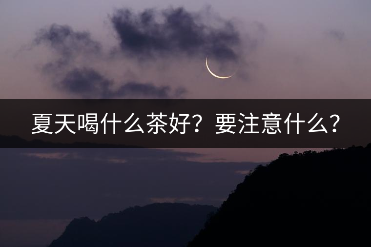 夏天喝什么茶好?要注意什么? 夏天喝什么茶好?要注意什么?
