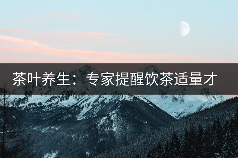 茶葉養生:專家提醒飲茶適量才健康 茶葉養生:專家提醒飲茶適量才健康