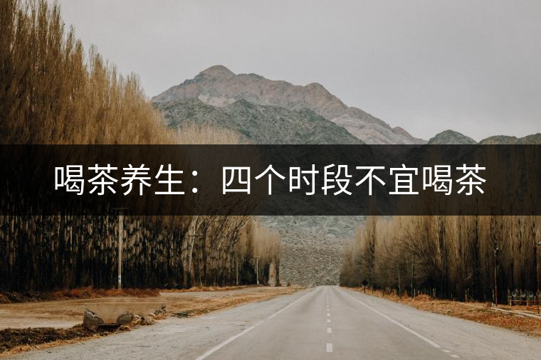 喝茶養生:四個時段不宜喝茶 喝茶養生:四個時段不宜喝茶