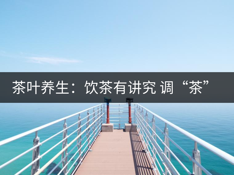 茶葉養生:飲茶有講究 調“茶”5個致命區 茶葉養生:飲茶有講究 調“茶”5個致命區