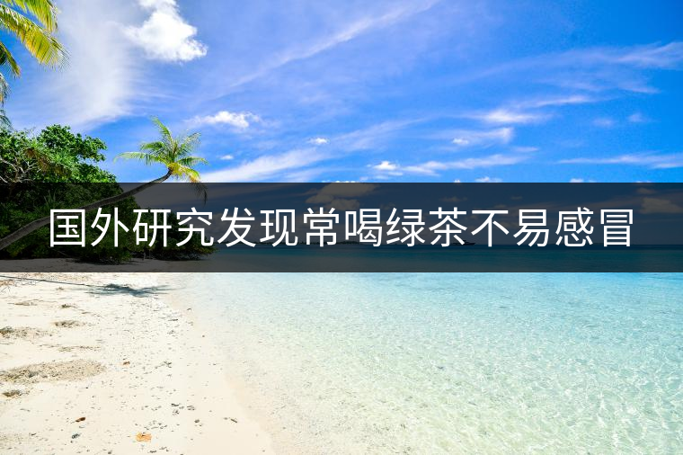 國外研究發現常喝綠茶不易感冒