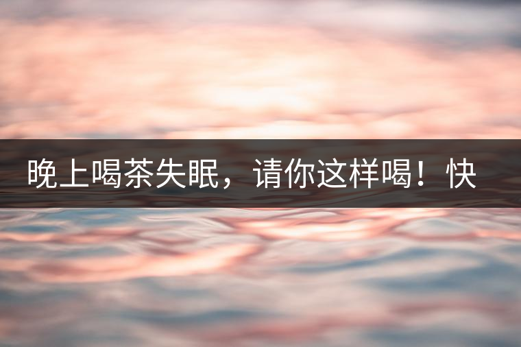 晚上喝茶失眠,請你這樣喝!快告訴身邊的茶友吧 晚上喝茶失眠,請你這樣喝!快告訴身邊的茶友吧