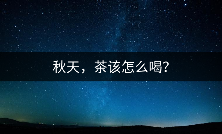 秋天,茶該怎么喝? 秋天,茶該怎么喝?