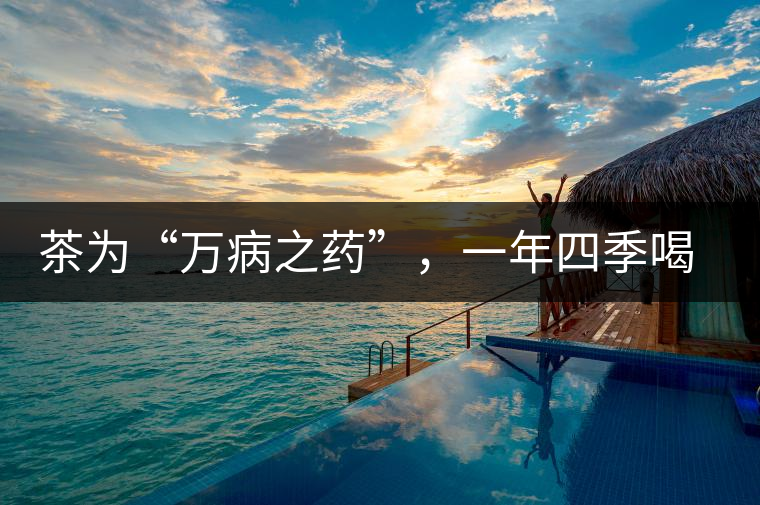 茶為“萬病之藥”,一年四季喝茶有講究 茶為“萬病之藥”,一年四季喝茶有講究