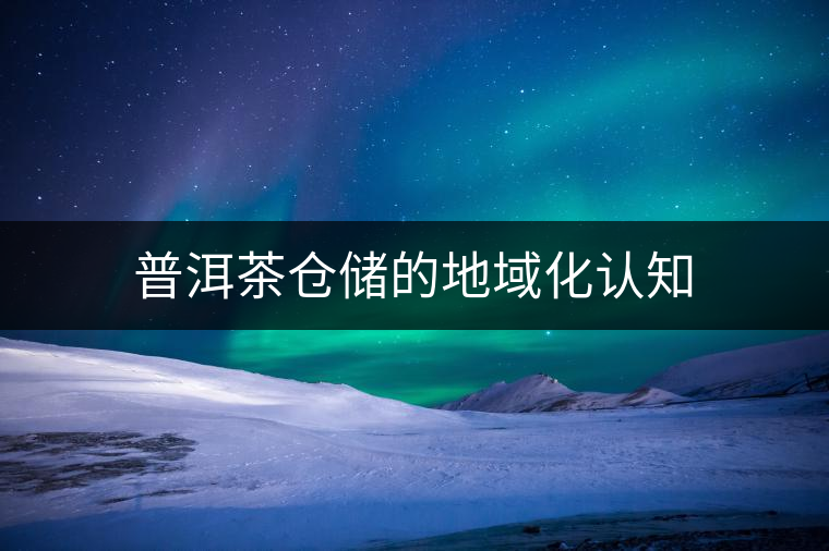 普洱茶倉儲的地域化認知 普洱茶倉儲的地域化認知