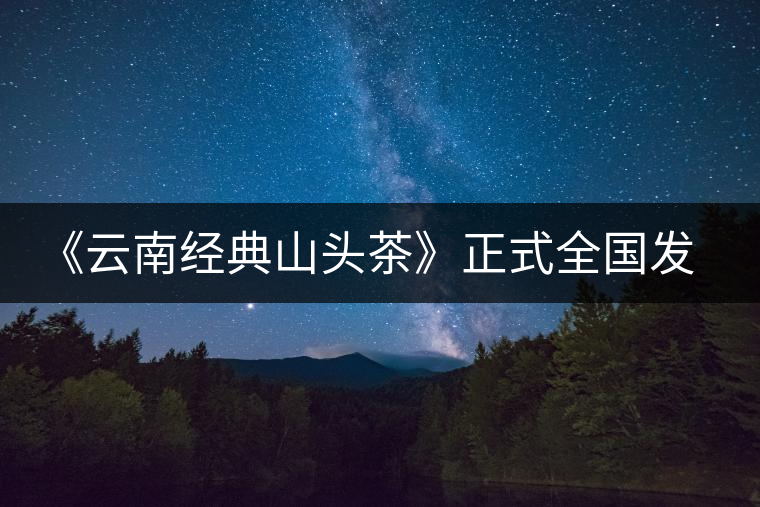 《云南經典山頭茶》正式全國發行