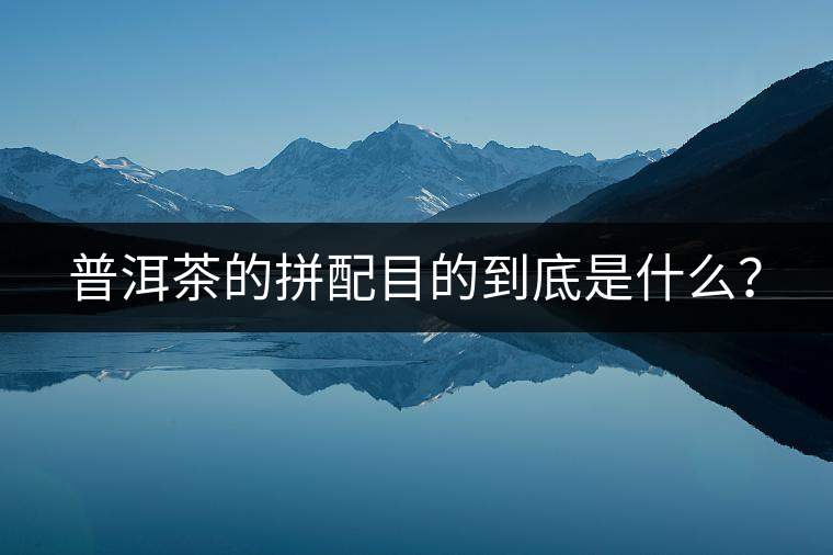 普洱茶的拼配目的到底是什么? 普洱茶的拼配目的到底是什么?