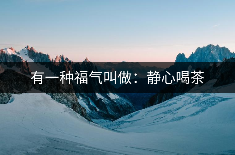 有一種福氣叫做:靜心喝茶 有一種福氣叫做:靜心喝茶