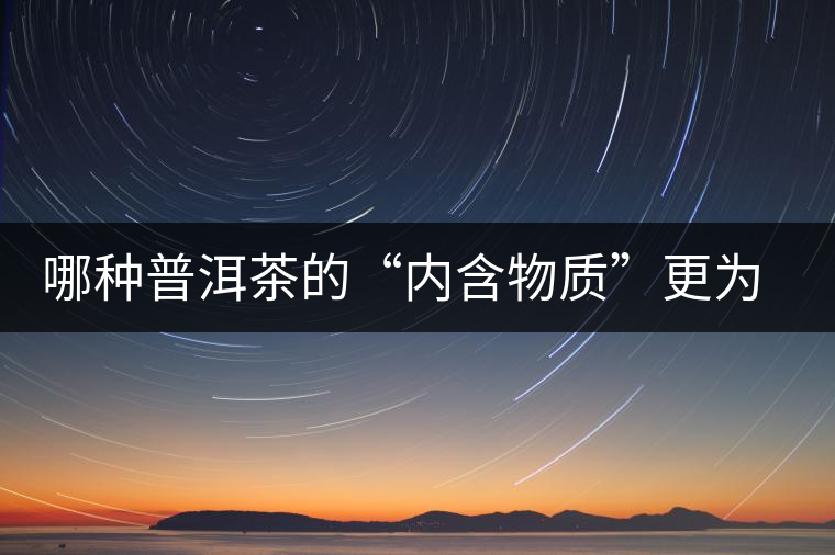 哪種普洱茶的“內含物質”更為豐富? 哪種普洱茶的“內含物質”更為豐富?
